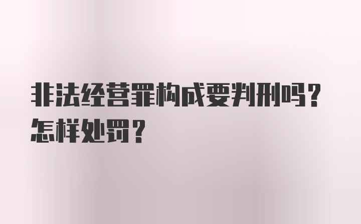 非法经营罪构成要判刑吗？怎样处罚？