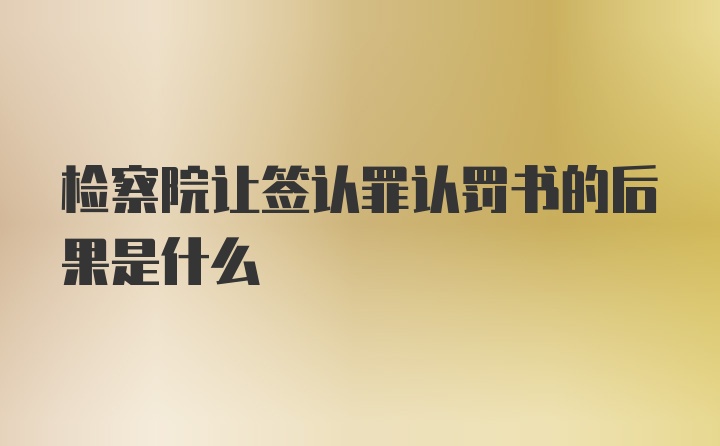 检察院让签认罪认罚书的后果是什么