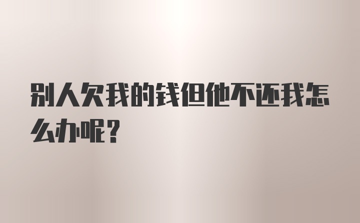 别人欠我的钱但他不还我怎么办呢？