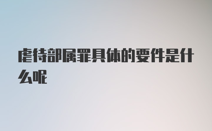 虐待部属罪具体的要件是什么呢