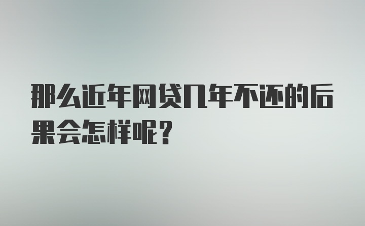 那么近年网贷几年不还的后果会怎样呢？