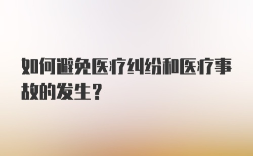 如何避免医疗纠纷和医疗事故的发生？