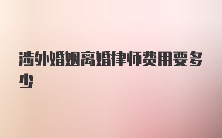 涉外婚姻离婚律师费用要多少