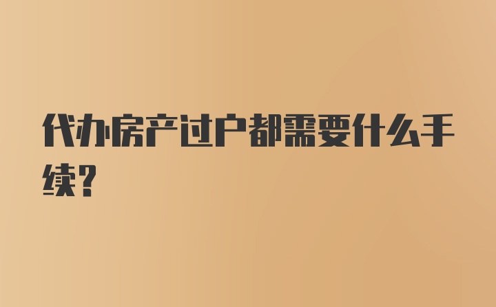 代办房产过户都需要什么手续？