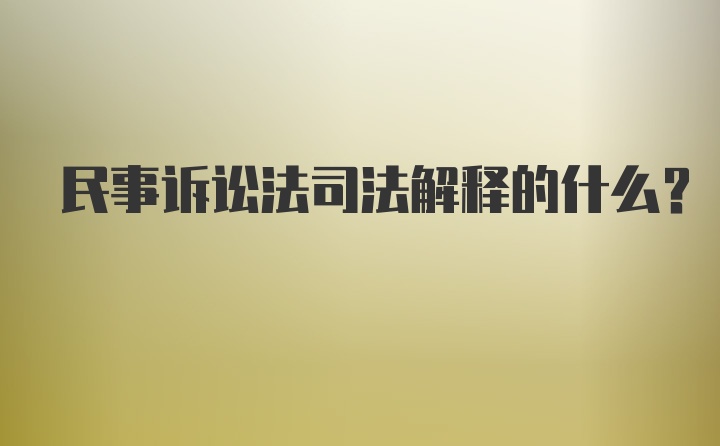 民事诉讼法司法解释的什么？