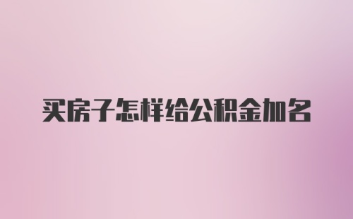 买房子怎样给公积金加名