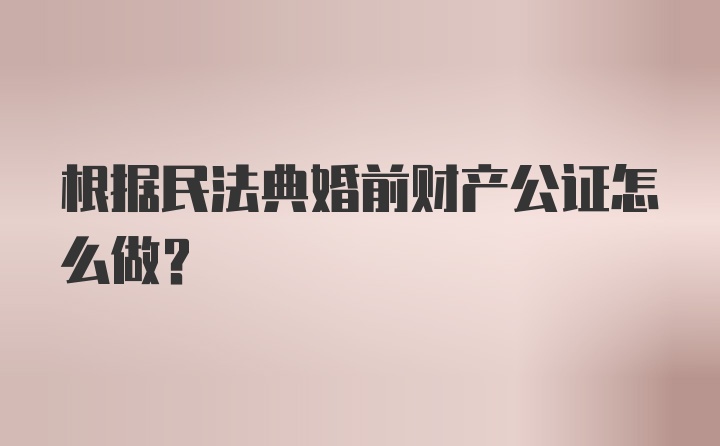 根据民法典婚前财产公证怎么做？