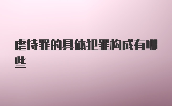 虐待罪的具体犯罪构成有哪些