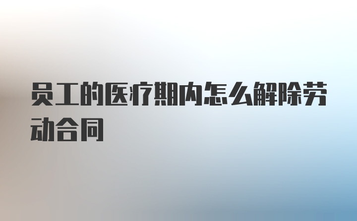 员工的医疗期内怎么解除劳动合同