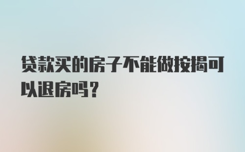 贷款买的房子不能做按揭可以退房吗？