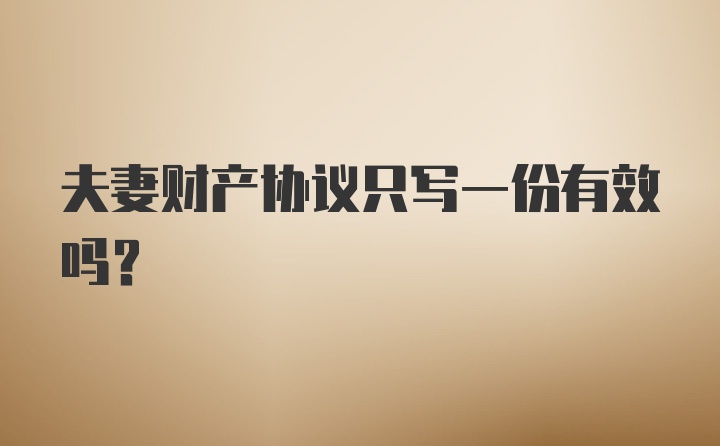 夫妻财产协议只写一份有效吗？