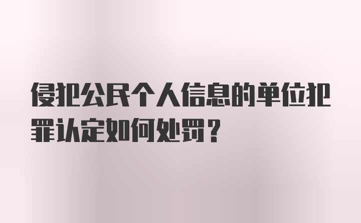 侵犯公民个人信息的单位犯罪认定如何处罚？