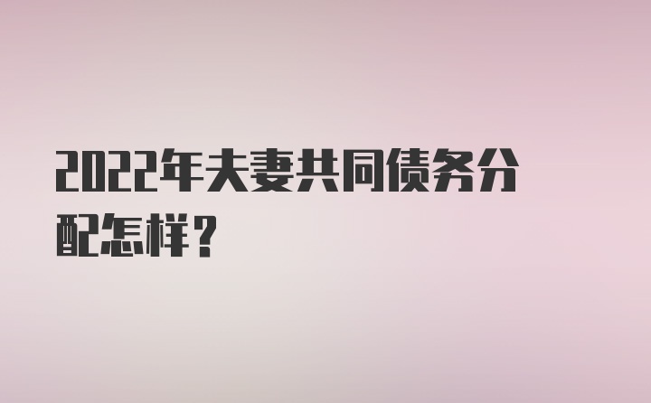 2022年夫妻共同债务分配怎样？