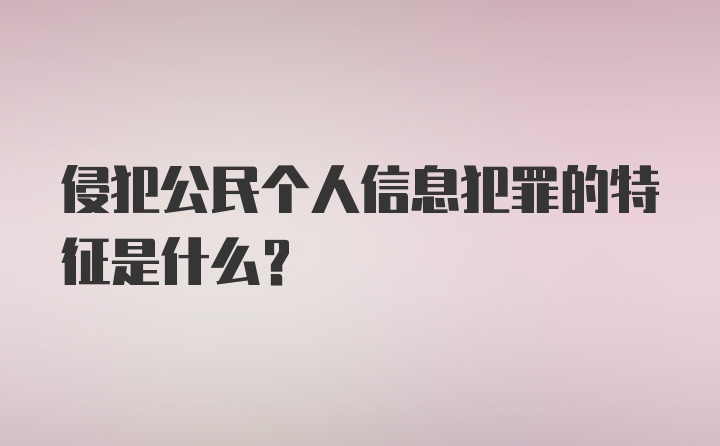 侵犯公民个人信息犯罪的特征是什么？