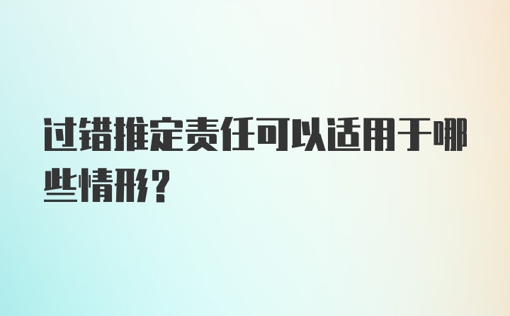 过错推定责任可以适用于哪些情形？