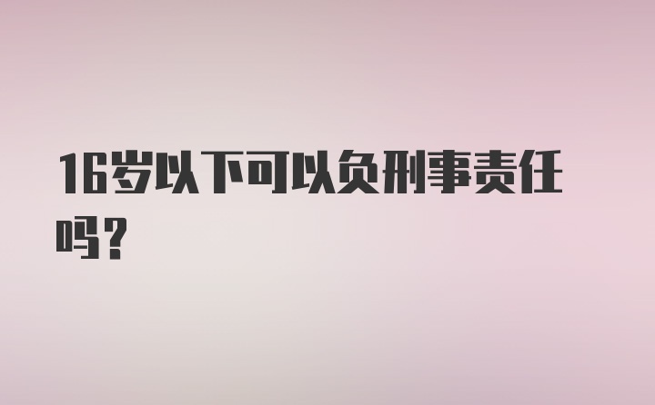 16岁以下可以负刑事责任吗？