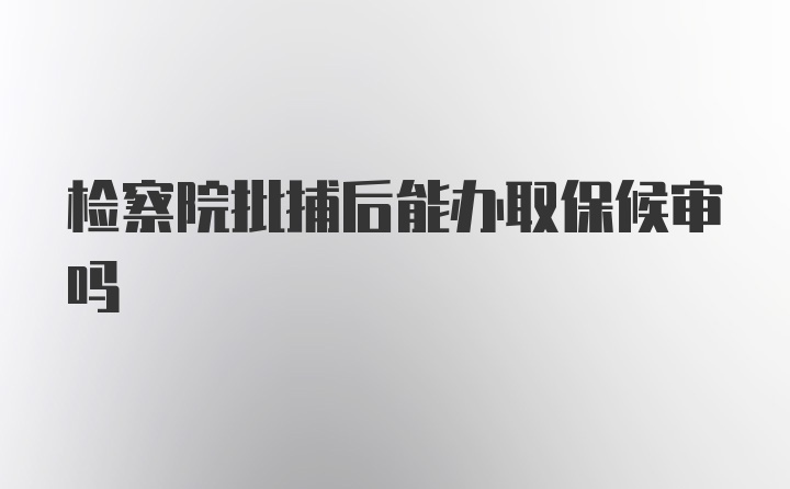 检察院批捕后能办取保候审吗