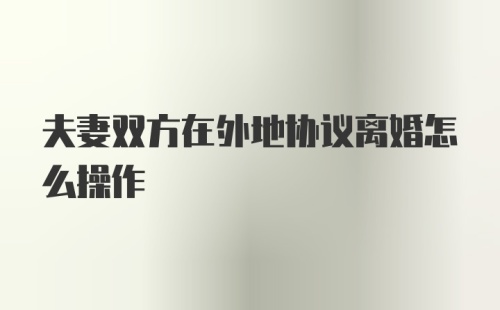 夫妻双方在外地协议离婚怎么操作