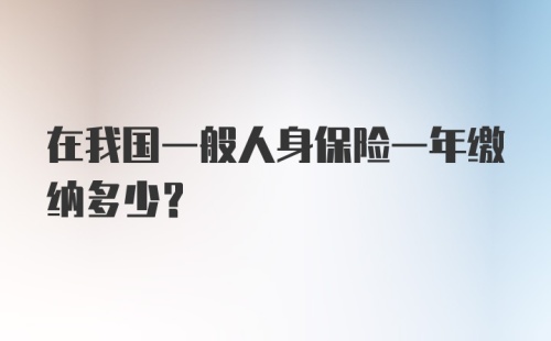 在我国一般人身保险一年缴纳多少？