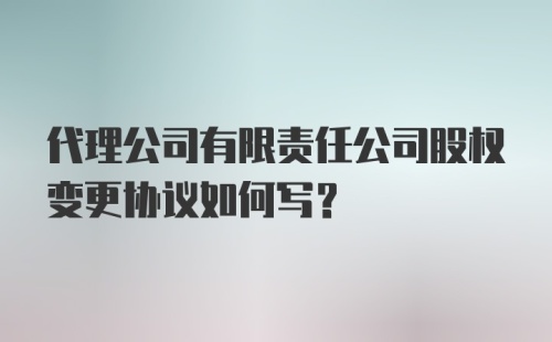 代理公司有限责任公司股权变更协议如何写？