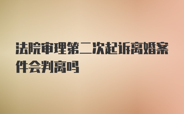 法院审理第二次起诉离婚案件会判离吗