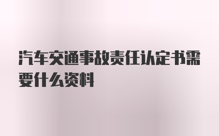 汽车交通事故责任认定书需要什么资料