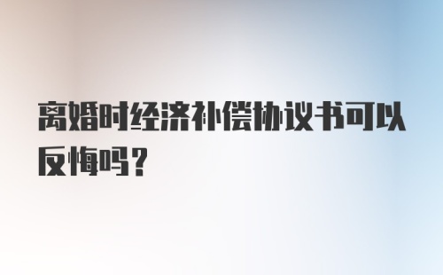 离婚时经济补偿协议书可以反悔吗？