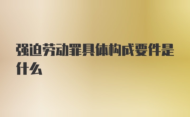 强迫劳动罪具体构成要件是什么