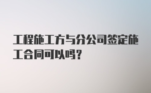 工程施工方与分公司签定施工合同可以吗?