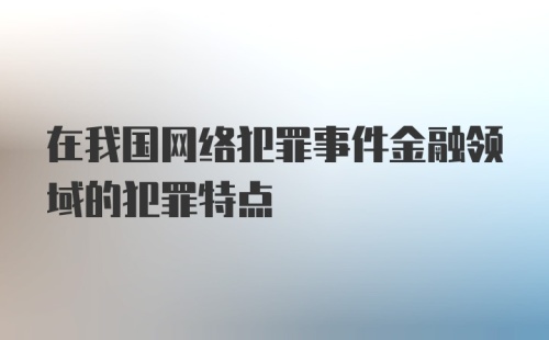 在我国网络犯罪事件金融领域的犯罪特点