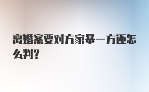 离婚案要对方家暴一方还怎么判?