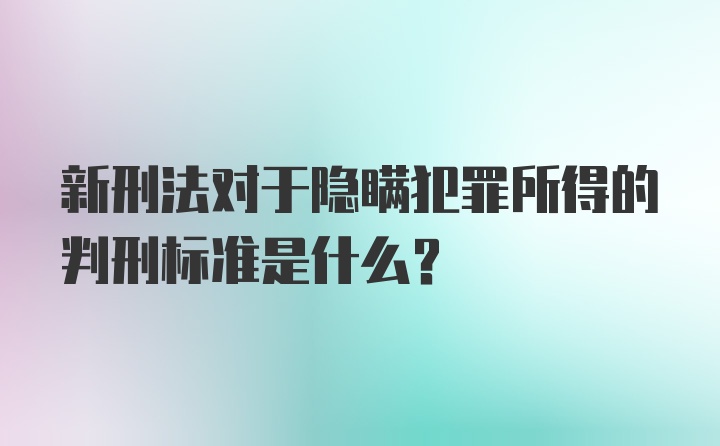 新刑法对于隐瞒犯罪所得的判刑标准是什么？