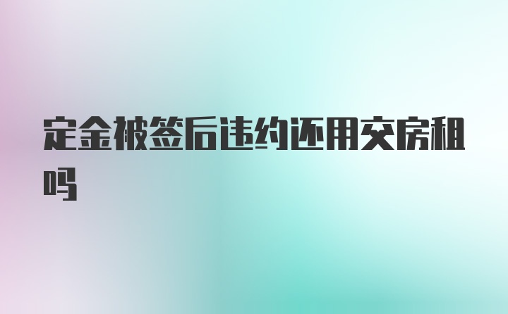 定金被签后违约还用交房租吗