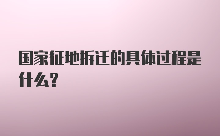 国家征地拆迁的具体过程是什么？