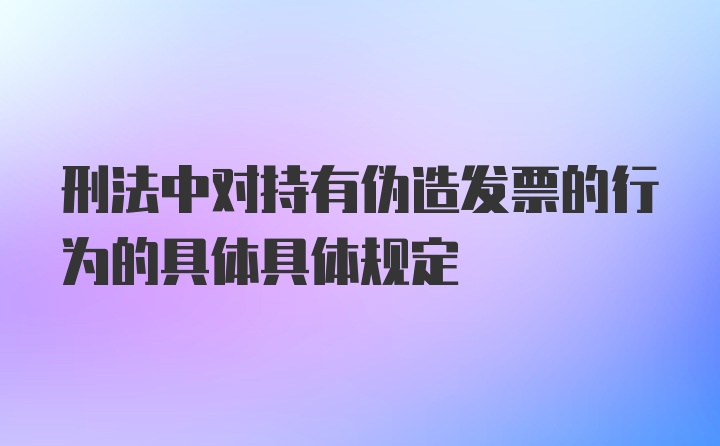 刑法中对持有伪造发票的行为的具体具体规定