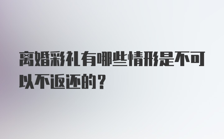 离婚彩礼有哪些情形是不可以不返还的？