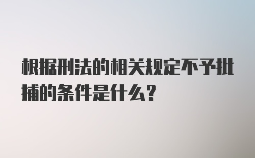 根据刑法的相关规定不予批捕的条件是什么?