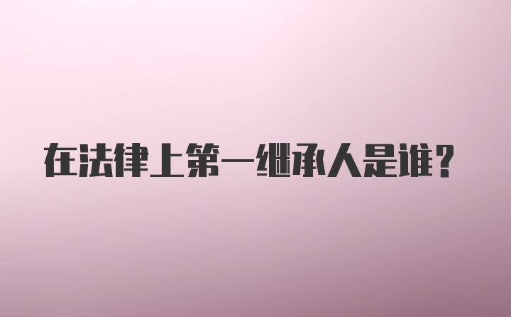 在法律上第一继承人是谁?