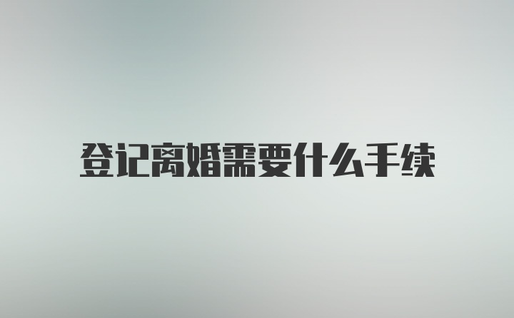 登记离婚需要什么手续