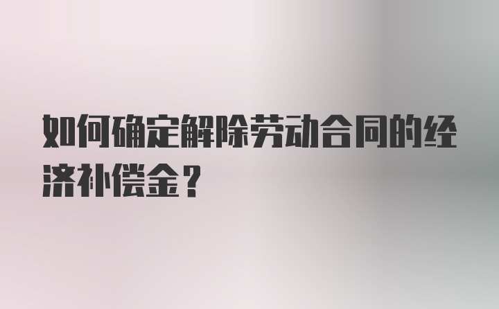 如何确定解除劳动合同的经济补偿金？