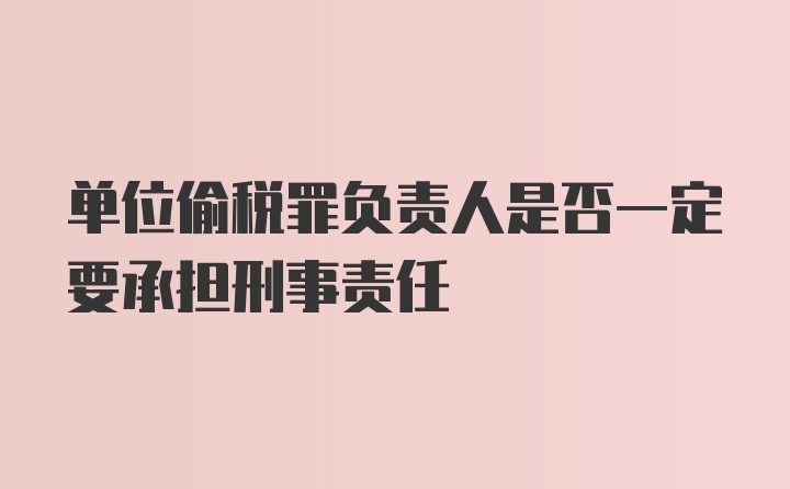 单位偷税罪负责人是否一定要承担刑事责任