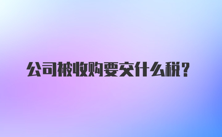 公司被收购要交什么税？