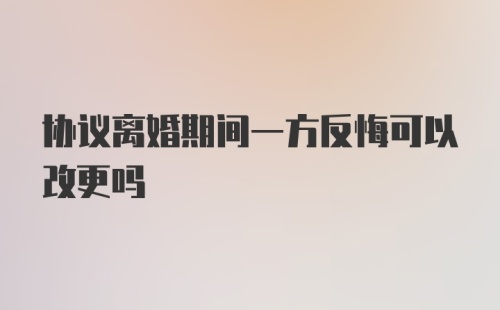 协议离婚期间一方反悔可以改更吗