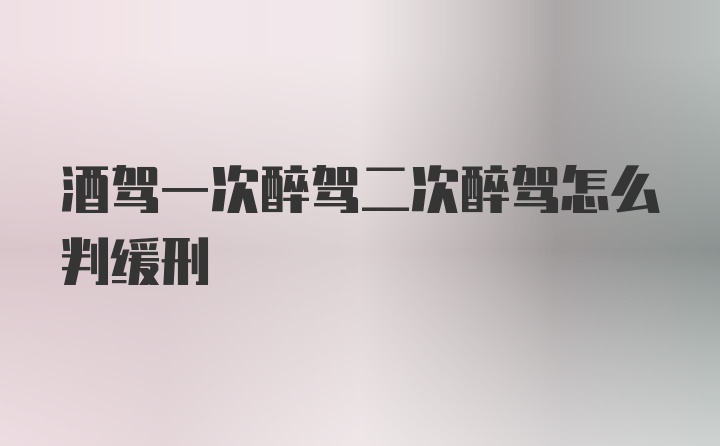 酒驾一次醉驾二次醉驾怎么判缓刑