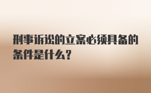 刑事诉讼的立案必须具备的条件是什么？