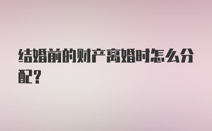 结婚前的财产离婚时怎么分配？