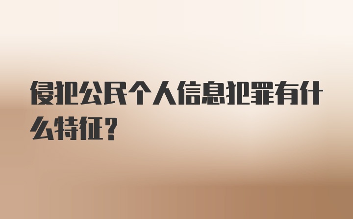 侵犯公民个人信息犯罪有什么特征?