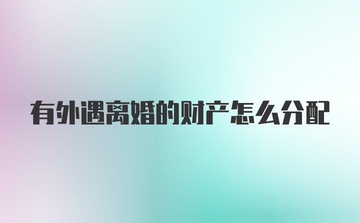 有外遇离婚的财产怎么分配