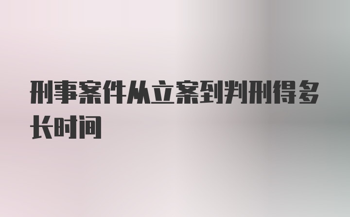 刑事案件从立案到判刑得多长时间