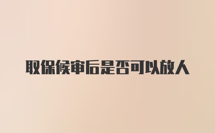 取保候审后是否可以放人